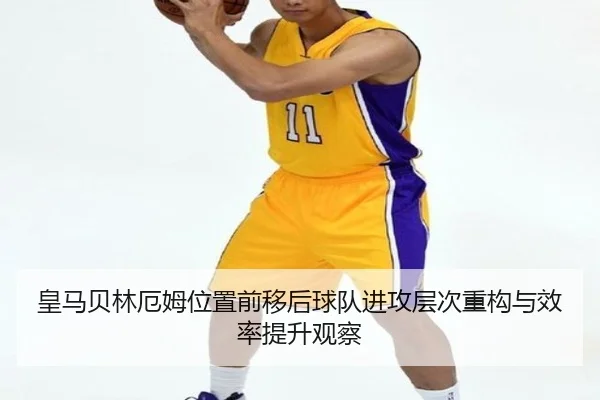 皇马贝林厄姆位置前移后球队进攻层次重构与效率提升观察