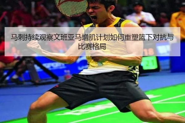 马刺持续观察文班亚马增肌计划如何重塑篮下对抗与比赛格局