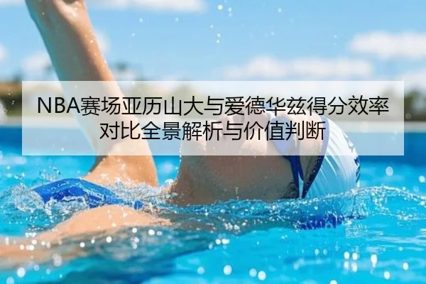 NBA赛场亚历山大与爱德华兹得分效率对比全景解析与价值判断