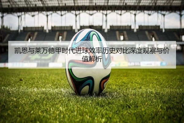 凯恩与莱万德甲时代进球效率历史对比深度观察与价值解析