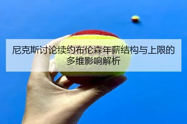 尼克斯讨论续约布伦森年薪结构与上限的多维影响解析