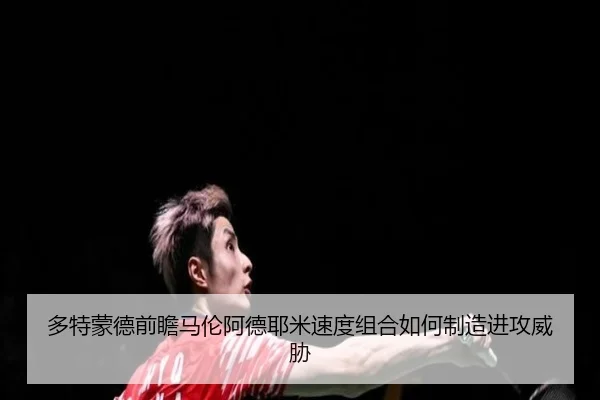 多特蒙德前瞻马伦阿德耶米速度组合如何制造进攻威胁