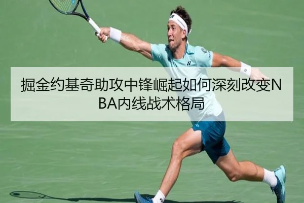 掘金约基奇助攻中锋崛起如何深刻改变NBA内线战术格局