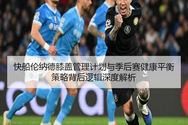 快船伦纳德膝盖管理计划与季后赛健康平衡策略背后逻辑深度解析