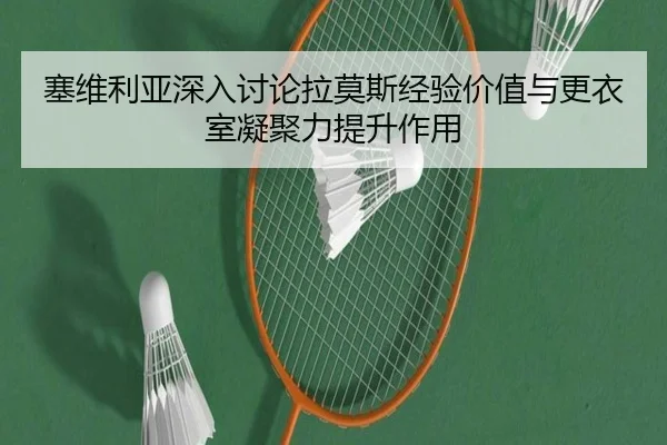 塞维利亚深入讨论拉莫斯经验价值与更衣室凝聚力提升作用