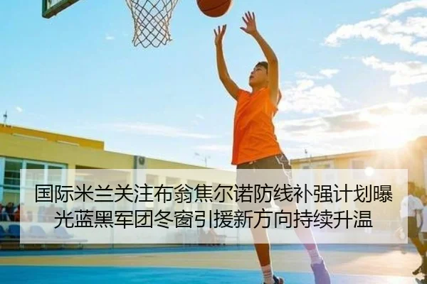 国际米兰关注布翁焦尔诺防线补强计划曝光蓝黑军团冬窗引援新方向持续升温