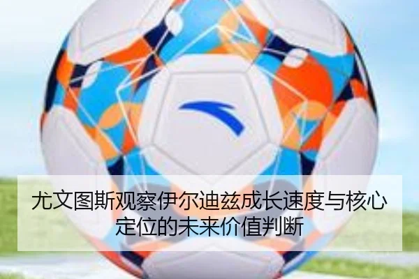 尤文图斯观察伊尔迪兹成长速度与核心定位的未来价值判断