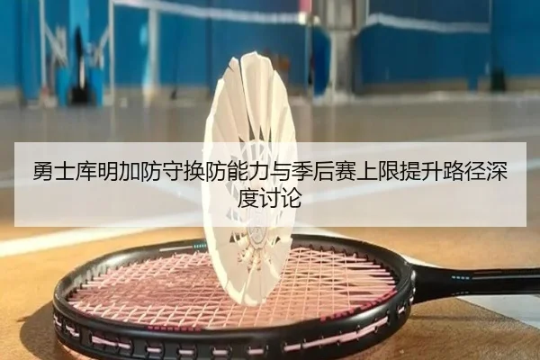 勇士库明加防守换防能力与季后赛上限提升路径深度讨论