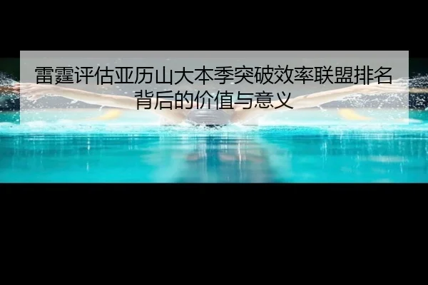 雷霆评估亚历山大本季突破效率联盟排名背后的价值与意义
