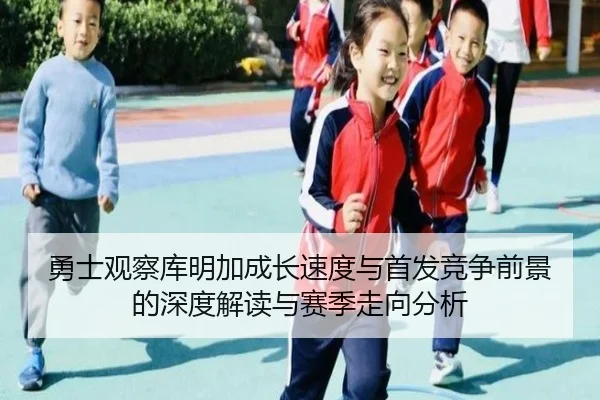 勇士观察库明加成长速度与首发竞争前景的深度解读与赛季走向分析