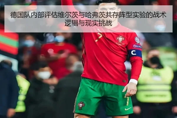 德国队内部评估维尔茨与哈弗茨共存阵型实验的战术逻辑与现实挑战