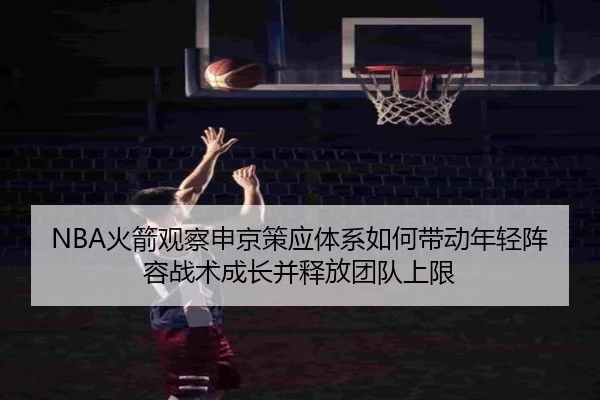 NBA火箭观察申京策应体系如何带动年轻阵容战术成长并释放团队上限