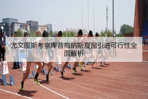 尤文图斯考察库普梅纳斯夏窗引进可行性全面解析