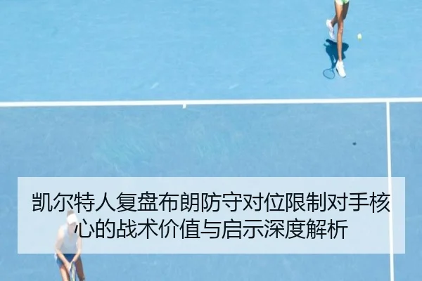 凯尔特人复盘布朗防守对位限制对手核心的战术价值与启示深度解析