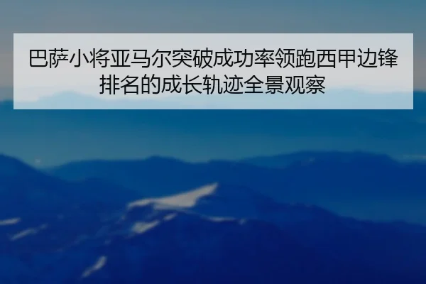 巴萨小将亚马尔突破成功率领跑西甲边锋排名的成长轨迹全景观察