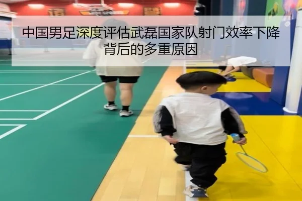 中国男足深度评估武磊国家队射门效率下降背后的多重原因