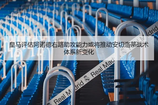皇马评估阿诺德右路助攻能力或将推动安切洛蒂战术体系新变化