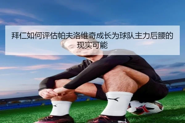拜仁如何评估帕夫洛维奇成长为球队主力后腰的现实可能