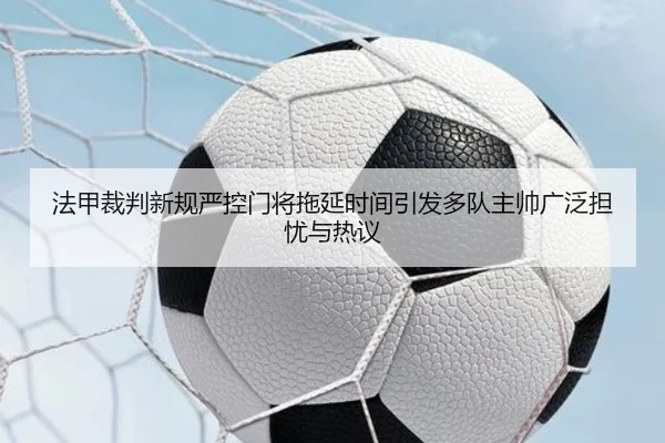 法甲裁判新规严控门将拖延时间引发多队主帅广泛担忧与热议