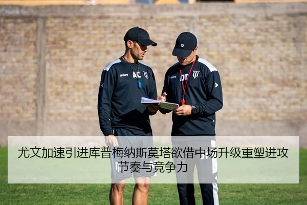 尤文加速引进库普梅纳斯莫塔欲借中场升级重塑进攻节奏与竞争力