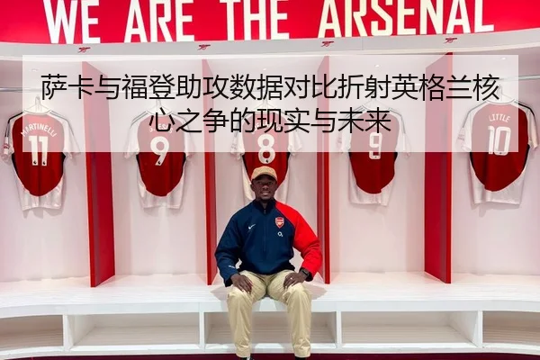 萨卡与福登助攻数据对比折射英格兰核心之争的现实与未来