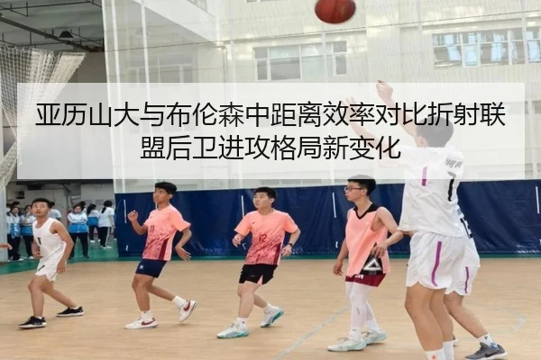 亚历山大与布伦森中距离效率对比折射联盟后卫进攻格局新变化