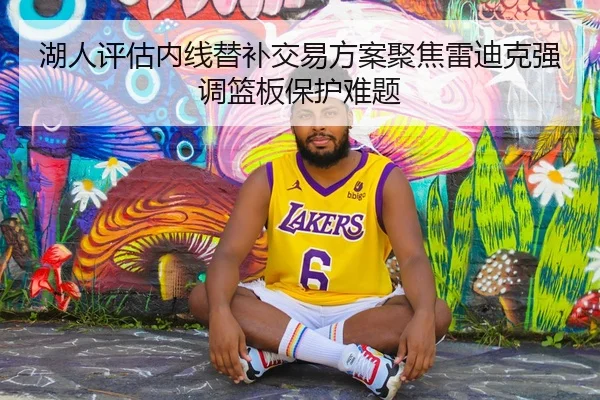 湖人评估内线替补交易方案聚焦雷迪克强调篮板保护难题