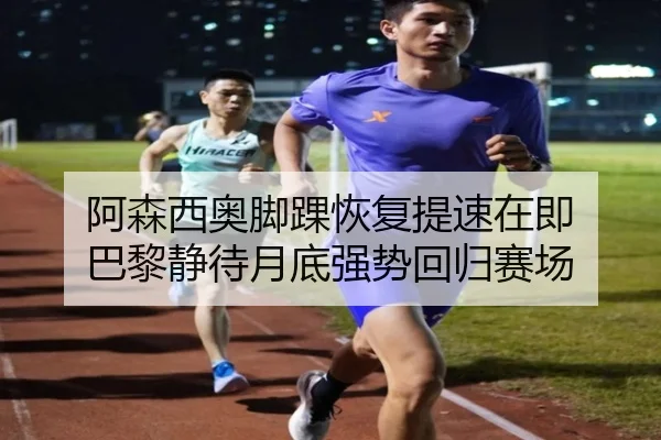 阿森西奥脚踝恢复提速在即 巴黎静待月底强势回归赛场